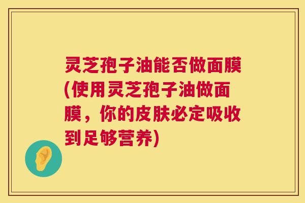 灵芝孢子油能否做面膜(使用灵芝孢子油做面膜，你的必定吸收到足够营养)