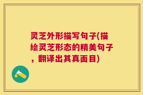 灵芝外形描写句子(描绘灵芝形态的精美句子,翻译出其真面目) 灵芝外形描写句子(描绘灵芝形态的精美句子,翻译出其真面目)