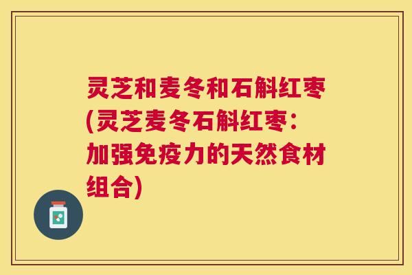 灵芝和麦冬和石斛红枣(灵芝麦冬石斛红枣:加强免疫力的天然食材组合) 灵芝和麦冬和石斛红枣(灵芝麦冬石斛红枣:加强免疫力的天然食材组合)