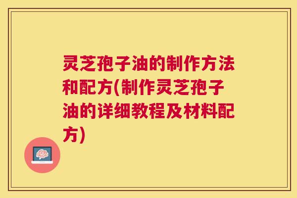 灵芝孢子油的制作方法和配方(制作灵芝孢子油的详细教程及材料配方) 灵芝孢子油的制作方法和配方(制作灵芝孢子油的详细教程及材料配方)