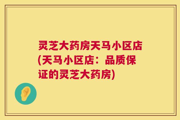 灵芝大药房天马小区店(天马小区店:品质保证的灵芝大药房) 灵芝大药房天马小区店(天马小区店:品质保证的灵芝大药房)