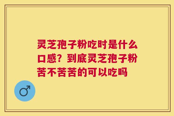 灵芝孢子粉吃时是什么口感?到底灵芝孢子粉苦不苦苦的可以吃吗 灵芝孢子粉吃时是什么口感?到底灵芝孢子粉苦不苦苦的可以吃吗