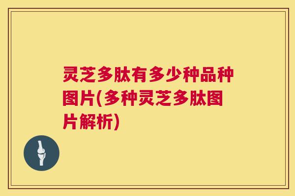 灵芝多肽有多少种品种图片(多种灵芝多肽图片解析) 灵芝多肽有多少种品种图片(多种灵芝多肽图片解析)