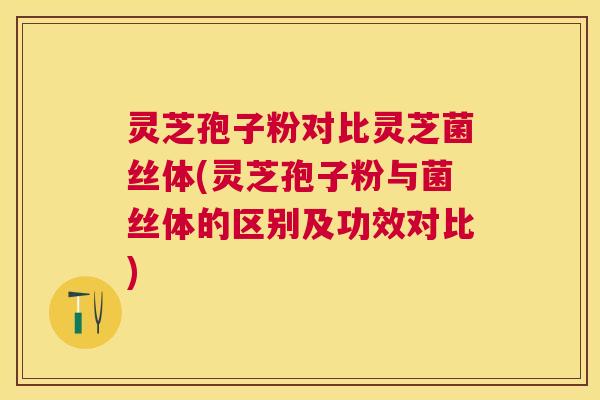 灵芝孢子粉对比灵芝菌丝体(灵芝孢子粉与菌丝体的区别及功效对比) 灵芝孢子粉对比灵芝菌丝体(灵芝孢子粉与菌丝体的区别及功效对比)