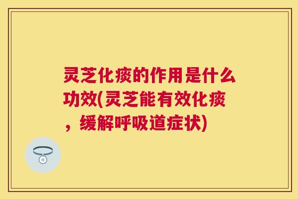 灵芝化痰的作用是什么功效(灵芝能有效化痰,缓解道症状) 灵芝化痰的作用是什么功效(灵芝能有效化痰,缓解道症状)