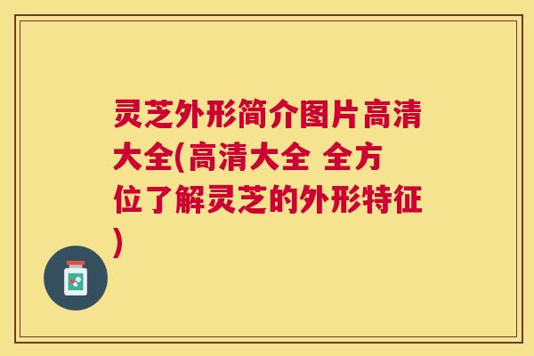 灵芝外形简介图片高清大全(高清大全 全方位了解灵芝的外形特征) 灵芝外形简介图片高清大全(高清大全 全方位了解灵芝的外形特征)