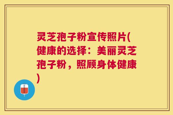 灵芝孢子粉宣传照片(健康的选择:美丽灵芝孢子粉,照顾身体健康) 灵芝孢子粉宣传照片(健康的选择:美丽灵芝孢子粉,照顾身体健康)