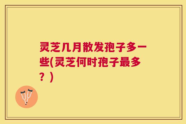 灵芝几月散发孢子多一些(灵芝何时孢子多？)