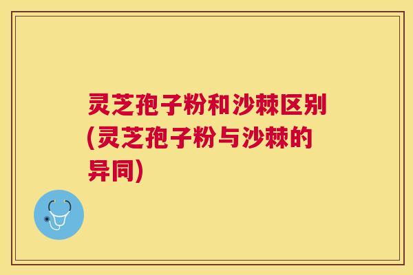 灵芝孢子粉和沙棘区别(灵芝孢子粉与沙棘的异同)