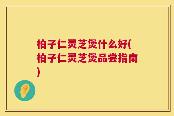 柏子仁灵芝煲什么好(柏子仁灵芝煲品尝指南) 柏子仁灵芝煲什么好(柏子仁灵芝煲品尝指南)