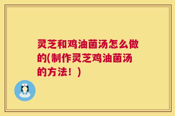 灵芝和鸡油菌汤怎么做的(制作灵芝鸡油菌汤的方法!) 灵芝和鸡油菌汤怎么做的(制作灵芝鸡油菌汤的方法!)