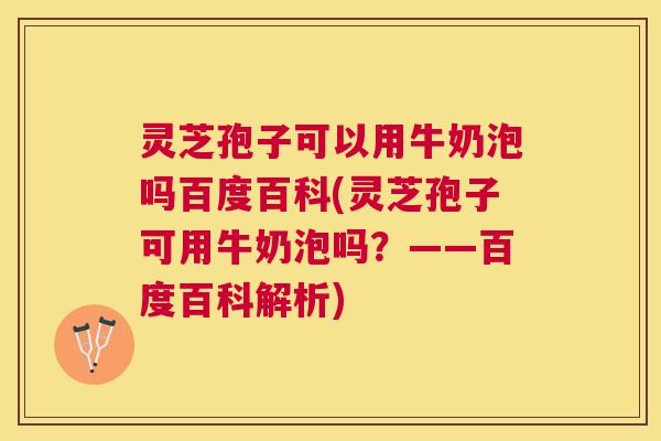 灵芝孢子可以用牛奶泡吗百度百科(灵芝孢子可用牛奶泡吗?——百度百科解析) 灵芝孢子可以用牛奶泡吗百度百科(灵芝孢子可用牛奶泡吗?——百度百科解析)