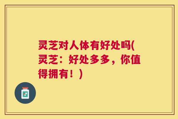 灵芝对人体有好处吗(灵芝:好处多多,你值得拥有!) 灵芝对人体有好处吗(灵芝:好处多多,你值得拥有!)