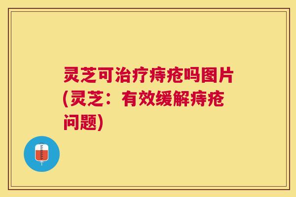灵芝可痔疮吗图片(灵芝:有效缓解痔疮问题) 灵芝可痔疮吗图片(灵芝:有效缓解痔疮问题)