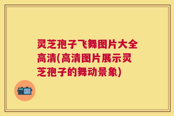 灵芝孢子飞舞图片大全高清(高清图片展示灵芝孢子的舞动景象) 灵芝孢子飞舞图片大全高清(高清图片展示灵芝孢子的舞动景象)