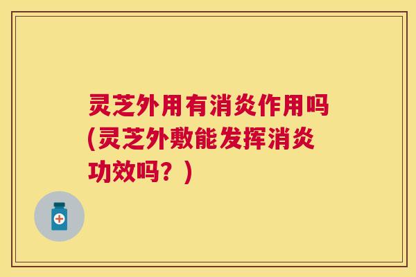 灵芝外用有作用吗(灵芝外敷能发挥功效吗?) 灵芝外用有作用吗(灵芝外敷能发挥功效吗?)