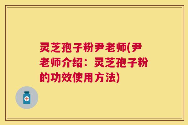 灵芝孢子粉尹老师(尹老师介绍:灵芝孢子粉的功效使用方法) 灵芝孢子粉尹老师(尹老师介绍:灵芝孢子粉的功效使用方法)