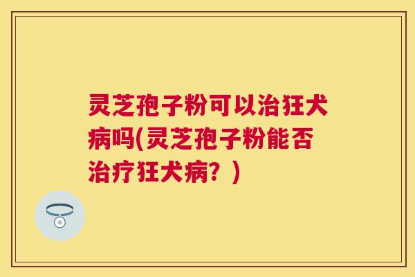 灵芝孢子粉可以狂犬吗(灵芝孢子粉能否狂犬?) 灵芝孢子粉可以狂犬吗(灵芝孢子粉能否狂犬?)