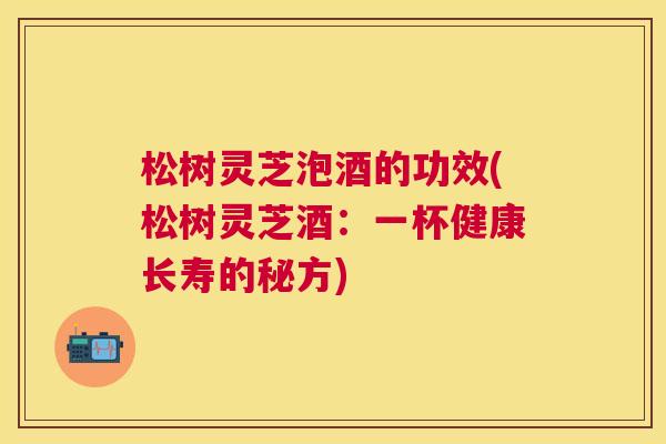 松树灵芝泡酒的功效(松树灵芝酒:一杯健康长寿的秘方) 松树灵芝泡酒的功效(松树灵芝酒:一杯健康长寿的秘方)