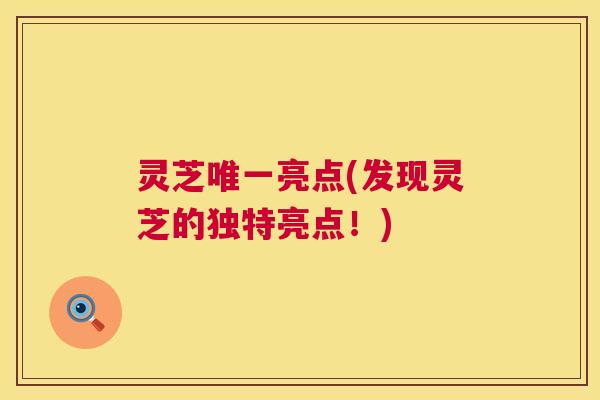 灵芝亮点(发现灵芝的独特亮点!) 灵芝亮点(发现灵芝的独特亮点!)