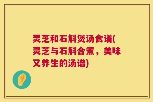 灵芝和石斛煲汤食谱(灵芝与石斛合煮,美味又养生的汤谱) 灵芝和石斛煲汤食谱(灵芝与石斛合煮,美味又养生的汤谱)
