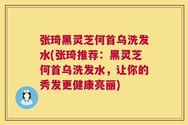 张琦黑灵芝何首乌洗发水(张琦推荐:黑灵芝何首乌洗发水,让你的秀发更健康亮丽) 张琦黑灵芝何首乌洗发水(张琦推荐:黑灵芝何首乌洗发水,让你的秀发更健康亮丽)
