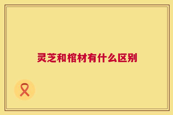 灵芝和棺材有什么区别 灵芝和棺材有什么区别