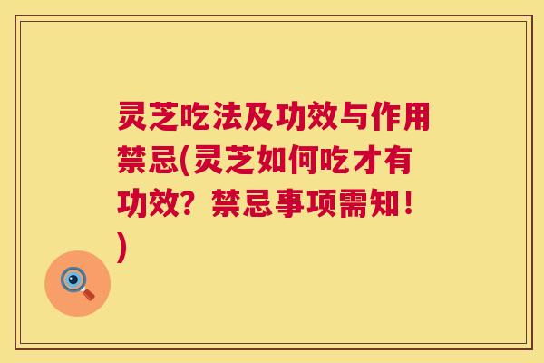灵芝吃法及功效与作用禁忌(灵芝如何吃才有功效?禁忌事项需知!) 灵芝吃法及功效与作用禁忌(灵芝如何吃才有功效?禁忌事项需知!)