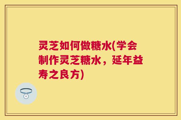 灵芝如何做糖水(学会制作灵芝糖水,延年益寿之良方) 灵芝如何做糖水(学会制作灵芝糖水,延年益寿之良方)
