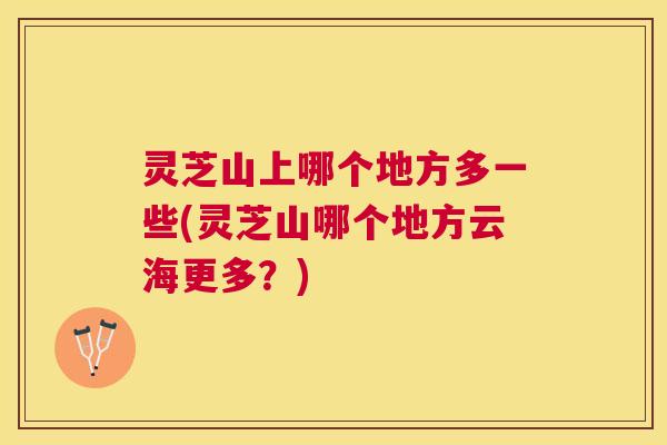 灵芝山上哪个地方多一些(灵芝山哪个地方云海更多?) 灵芝山上哪个地方多一些(灵芝山哪个地方云海更多?)