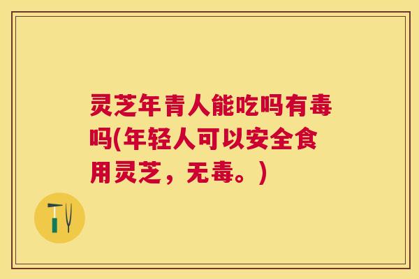 灵芝年青人能吃吗有毒吗(年轻人可以安全食用灵芝,无毒。) 灵芝年青人能吃吗有毒吗(年轻人可以安全食用灵芝,无毒。)