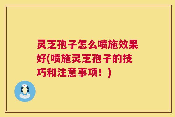 灵芝孢子怎么喷施效果好(喷施灵芝孢子的技巧和注意事项!) 灵芝孢子怎么喷施效果好(喷施灵芝孢子的技巧和注意事项!)
