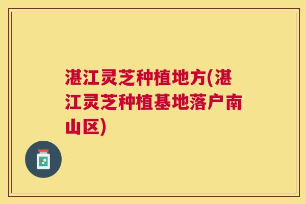 湛江灵芝种植地方(湛江灵芝种植基地落户南山区) 湛江灵芝种植地方(湛江灵芝种植基地落户南山区)