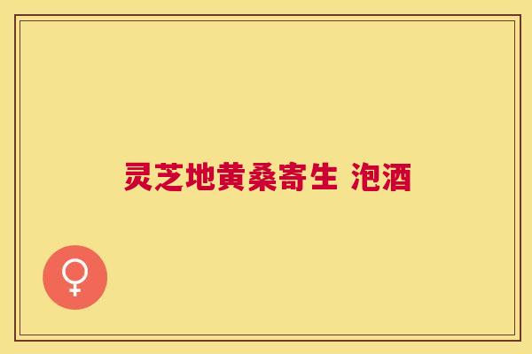 灵芝地黄桑寄生 泡酒 灵芝地黄桑寄生 泡酒