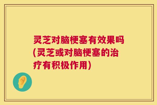灵芝对脑梗塞有效果吗(灵芝或对脑梗塞的有积极作用) 灵芝对脑梗塞有效果吗(灵芝或对脑梗塞的有积极作用)