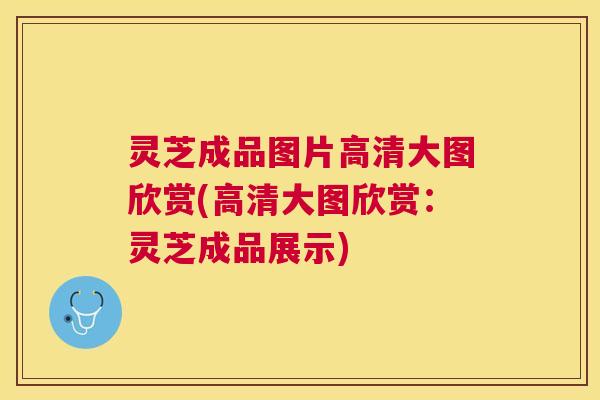 灵芝成品图片高清大图欣赏(高清大图欣赏:灵芝成品展示) 灵芝成品图片高清大图欣赏(高清大图欣赏:灵芝成品展示)