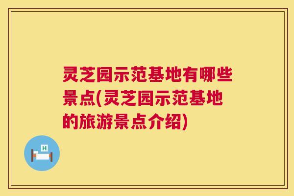 灵芝园示范基地有哪些景点(灵芝园示范基地的旅游景点介绍) 灵芝园示范基地有哪些景点(灵芝园示范基地的旅游景点介绍)