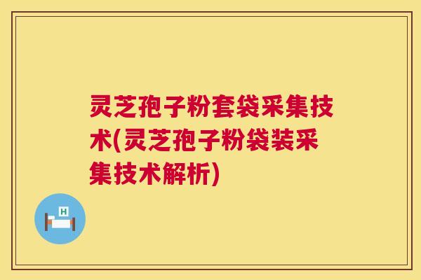 灵芝孢子粉套袋采集技术(灵芝孢子粉袋装采集技术解析) 灵芝孢子粉套袋采集技术(灵芝孢子粉袋装采集技术解析)