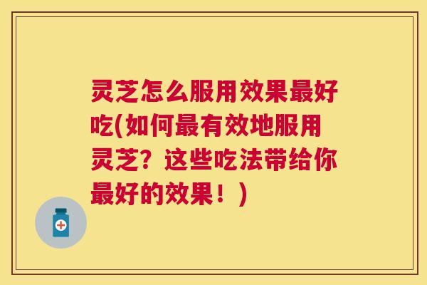 灵芝怎么服用效果好吃(如何有效地服用灵芝?这些吃法带给你好的效果!) 灵芝怎么服用效果好吃(如何有效地服用灵芝?这些吃法带给你好的效果!)