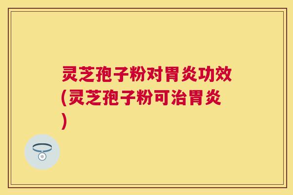 灵芝孢子粉对功效(灵芝孢子粉可) 灵芝孢子粉对功效(灵芝孢子粉可)