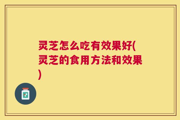 灵芝怎么吃有效果好(灵芝的食用方法和效果) 灵芝怎么吃有效果好(灵芝的食用方法和效果)