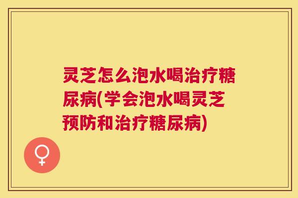 灵芝怎么泡水喝(学会泡水喝灵芝和) 灵芝怎么泡水喝(学会泡水喝灵芝和)