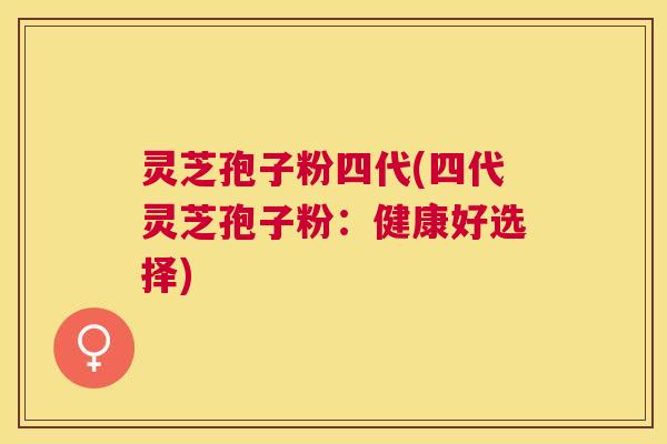 灵芝孢子粉四代(四代灵芝孢子粉：健康好选择)