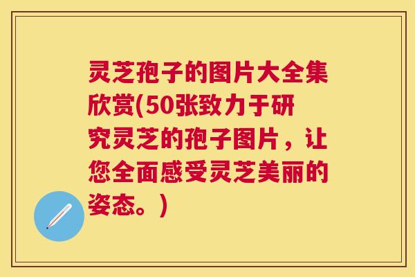 灵芝孢子的图片大全集欣赏(50张致力于研究灵芝的孢子图片,让您全面感受灵芝美丽的姿态。) 灵芝孢子的图片大全集欣赏(50张致力于研究灵芝的孢子图片,让您全面感受灵芝美丽的姿态。)