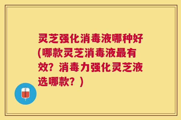 灵芝强化消毒液哪种好(哪款灵芝消毒液有效?消毒力强化灵芝液选哪款?) 灵芝强化消毒液哪种好(哪款灵芝消毒液有效?消毒力强化灵芝液选哪款?)