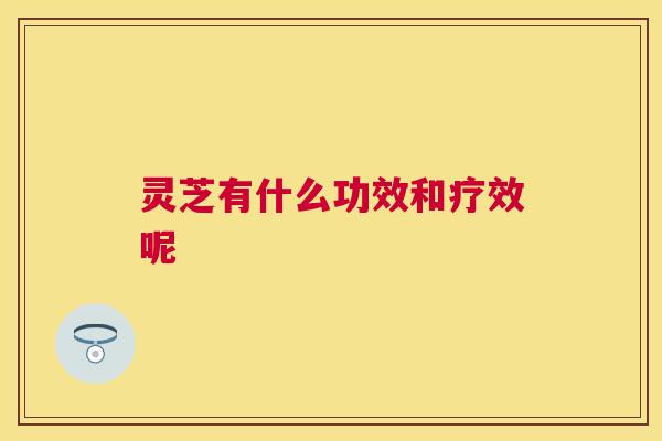 灵芝有什么功效和疗效呢 灵芝有什么功效和疗效呢