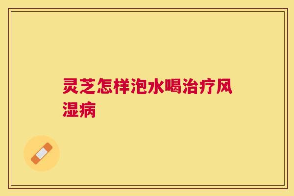 灵芝怎样泡水喝风湿 灵芝怎样泡水喝风湿