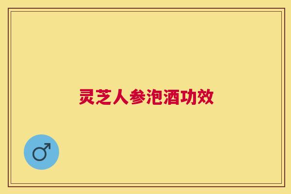 灵芝人参泡酒功效 灵芝人参泡酒功效