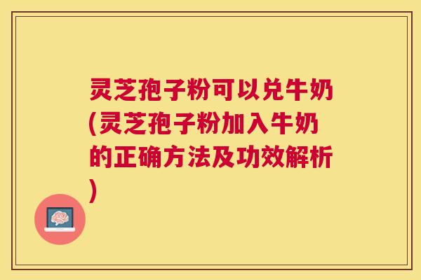 灵芝孢子粉可以兑牛奶(灵芝孢子粉加入牛奶的正确方法及功效解析) 灵芝孢子粉可以兑牛奶(灵芝孢子粉加入牛奶的正确方法及功效解析)