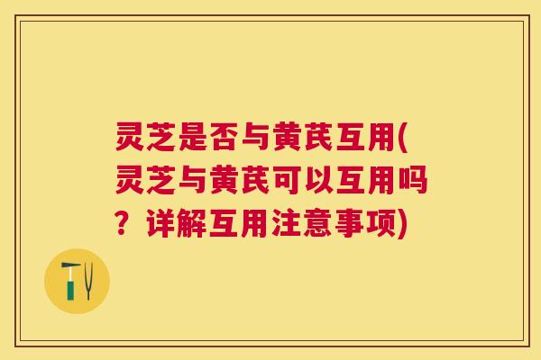 灵芝是否与黄芪互用(灵芝与黄芪可以互用吗？详解互用注意事项)